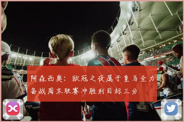 阿森西奥：欧冠之夜属于皇马全力备战周末联赛冲胜利目标三分